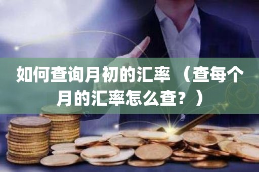 如何查询月初的汇率 （查每个月的汇率怎么查？）