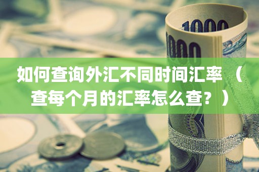 如何查询外汇不同时间汇率 （查每个月的汇率怎么查？）