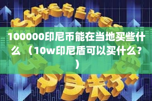 100000印尼币能在当地买些什么 （10w印尼盾可以买什么？）