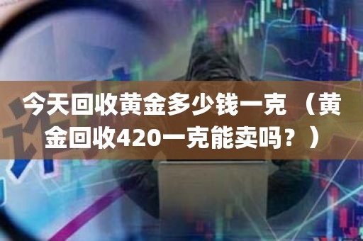 今天回收黄金多少钱一克 （黄金回收420一克能卖吗？）