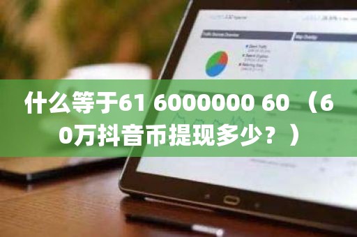 什么等于61 6000000 60 （60万抖音币提现多少？）