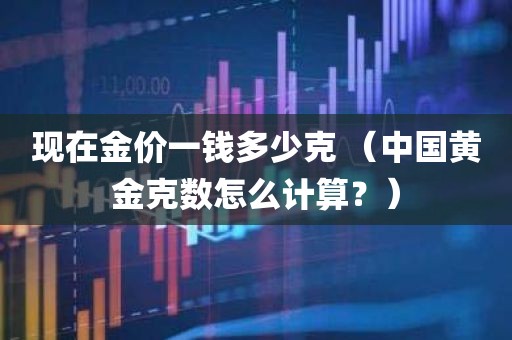 现在金价一钱多少克 （中国黄金克数怎么计算？）