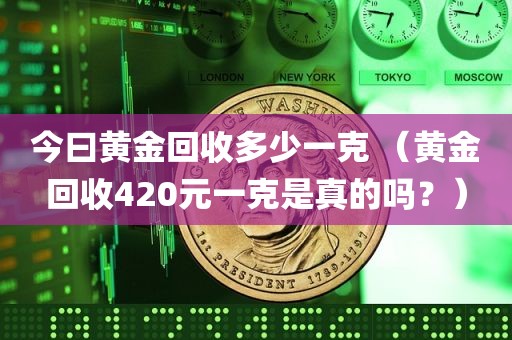 今曰黄金回收多少一克 （黄金回收420元一克是真的吗？）