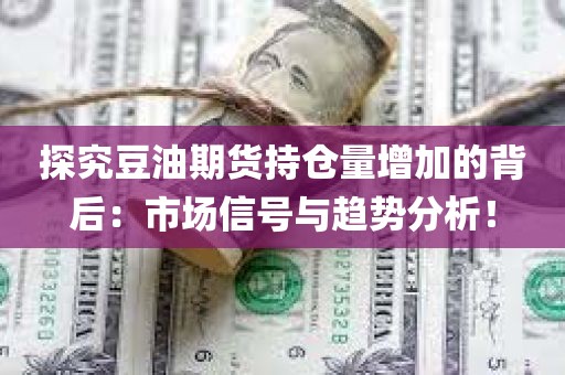 探究豆油期货持仓量增加的背后：市场信号与趋势分析！