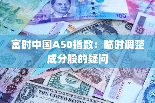 富时中国A50指数：临时调整成分股的疑问