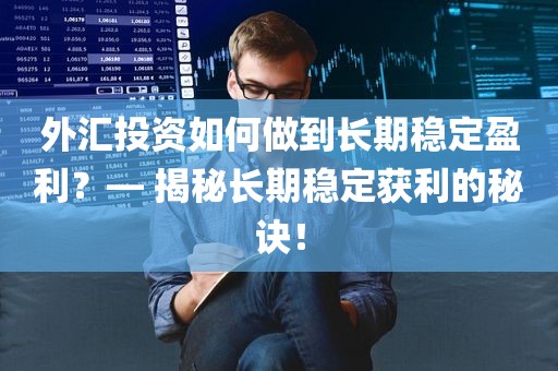 外汇投资如何做到长期稳定盈利？— 揭秘长期稳定获利的秘诀！