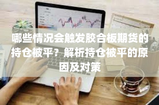 哪些情况会触发胶合板期货的持仓被平？解析持仓被平的原因及对策