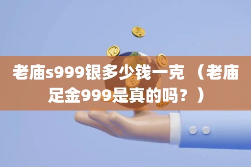 老庙s999银多少钱一克 （老庙足金999是真的吗？）