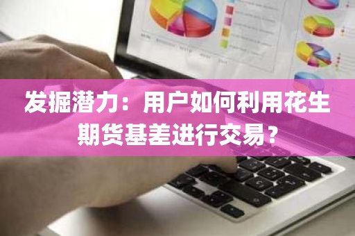 发掘潜力：用户如何利用花生期货基差进行交易？