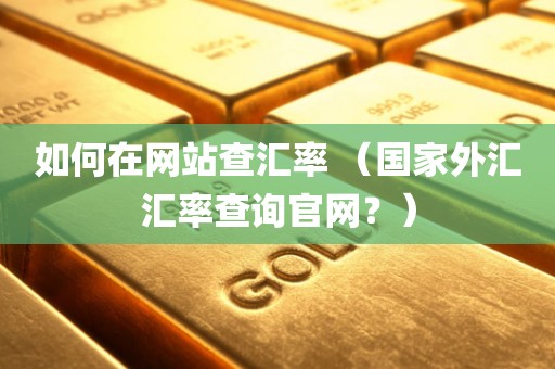 如何在网站查汇率 （国家外汇汇率查询官网？）