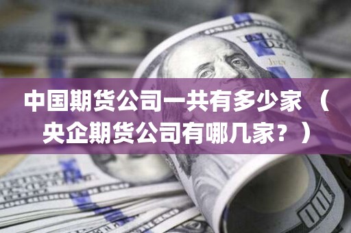 中国期货公司一共有多少家 （央企期货公司有哪几家？）