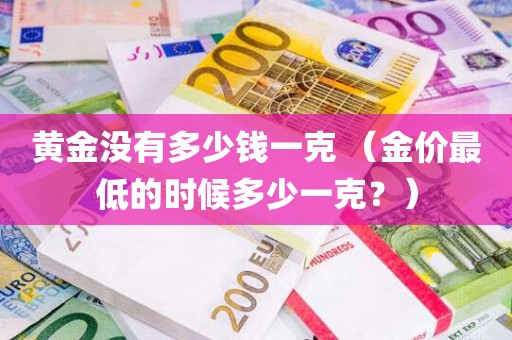 黄金没有多少钱一克 （金价最低的时候多少一克？）