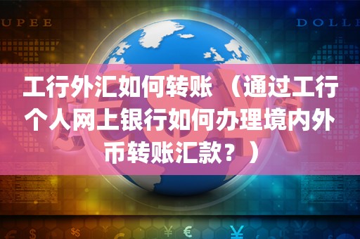 工行外汇如何转账 （通过工行个人网上银行如何办理境内外币转账汇款？）