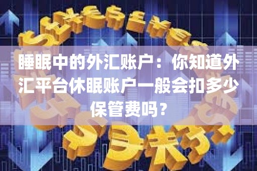 睡眠中的外汇账户：你知道外汇平台休眠账户一般会扣多少保管费吗？