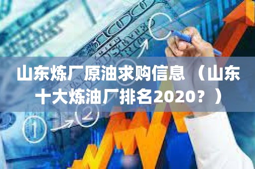 山东炼厂原油求购信息 （山东十大炼油厂排名2020？）