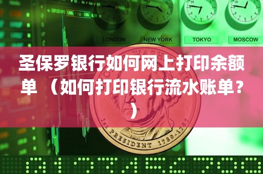 圣保罗银行如何网上打印余额单 （如何打印银行流水账单？）