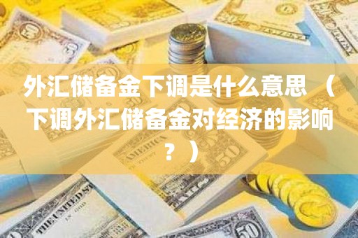 外汇储备金下调是什么意思 （下调外汇储备金对经济的影响？）