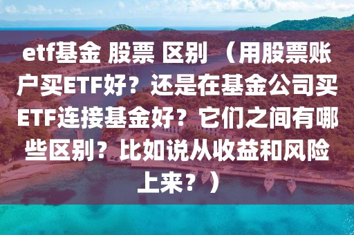 etf基金 股票 区别 （用股票账户买ETF好？还是在基金公司买ETF连接基金好？它们之间有哪些区别？比如说从收益和风险上来？）