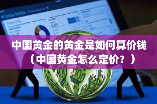 中国黄金的黄金是如何算价钱 （中国黄金怎么定价？）