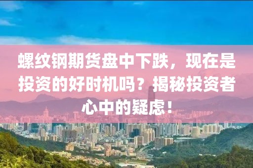 螺纹钢期货盘中下跌，现在是投资的好时机吗？揭秘投资者心中的疑虑！