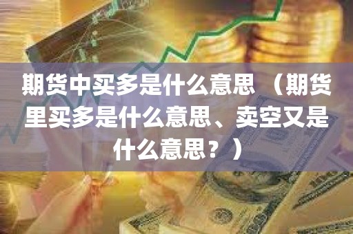 期货中买多是什么意思 （期货里买多是什么意思、卖空又是什么意思？）