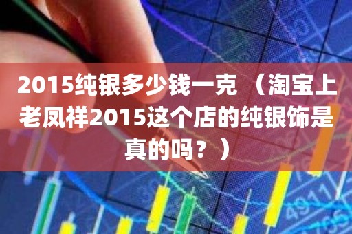 2015纯银多少钱一克 （淘宝上老凤祥2015这个店的纯银饰是真的吗？）