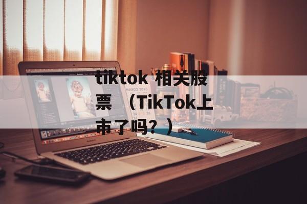 tiktok 相关股票 （TikTok上市了吗？）