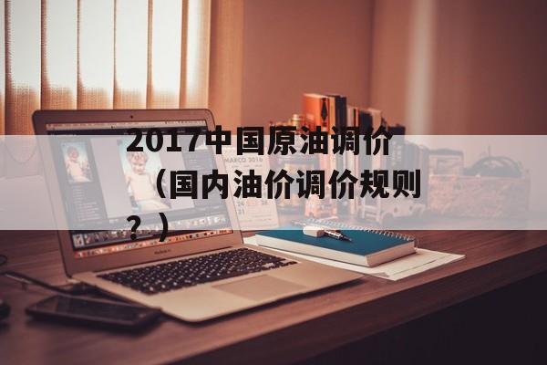 2017中国原油调价 （国内油价调价规则？）