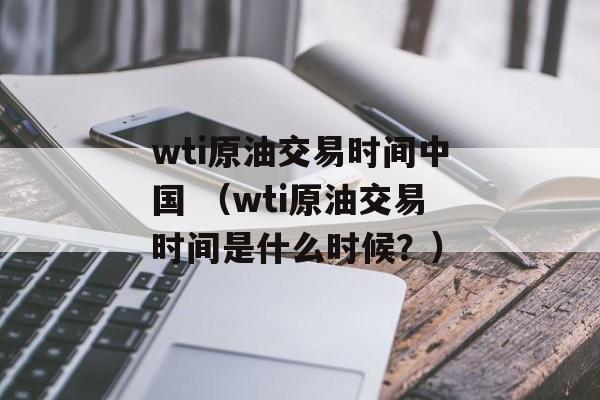 wti原油交易时间中国 （wti原油交易时间是什么时候？）