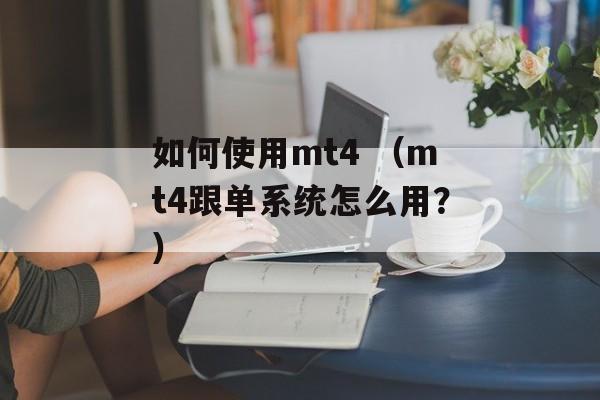 如何使用mt4 （mt4跟单系统怎么用？）