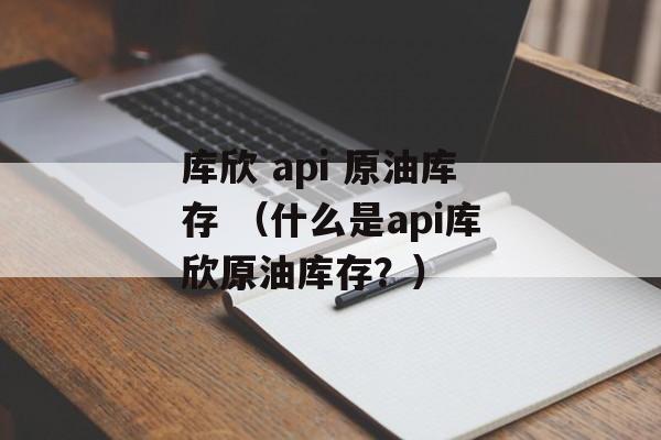 库欣 api 原油库存 （什么是api库欣原油库存？）