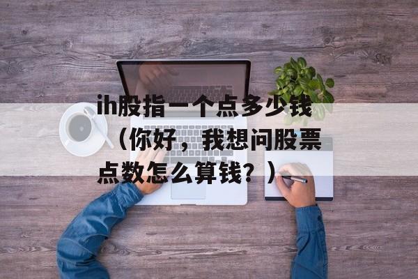 ih股指一个点多少钱 （你好，我想问股票点数怎么算钱？）