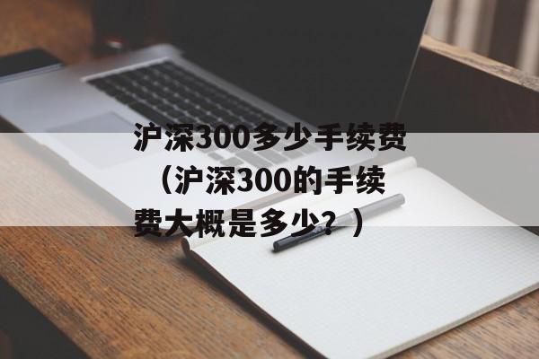 沪深300多少手续费 （沪深300的手续费大概是多少？）