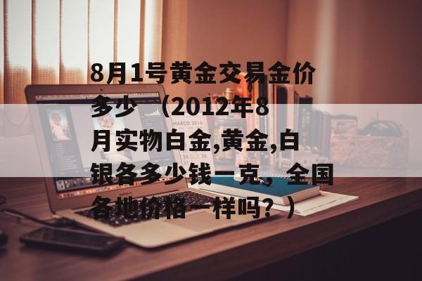 8月1号黄金交易金价多少 （2012年8月实物白金,黄金,白银各多少钱一克，全国各地价格一样吗？）