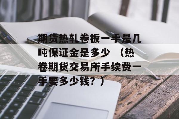 期货热轧卷板一手是几吨保证金是多少 （热卷期货交易所手续费一手要多少钱？）