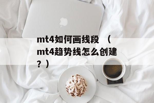 mt4如何画线段 （mt4趋势线怎么创建？）