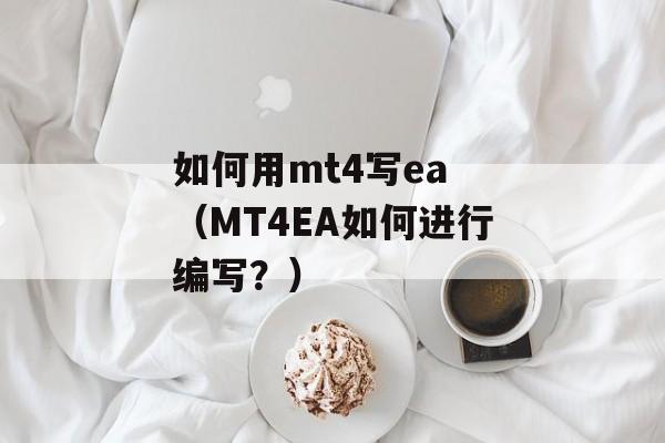 如何用mt4写ea （MT4EA如何进行编写？）