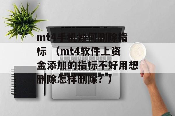 mt4手机如何删除指标 （mt4软件上资金添加的指标不好用想删除怎样删除？）