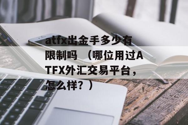 atfx出金手多少有限制吗 （哪位用过ATFX外汇交易平台，怎么样？）