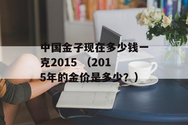 中国金子现在多少钱一克2015 （2015年的金价是多少？）