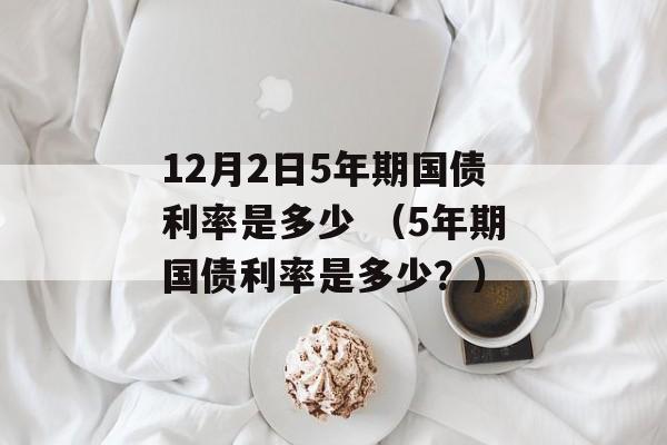 12月2日5年期国债利率是多少 （5年期国债利率是多少？）