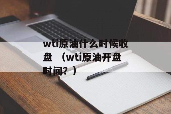 wti原油什么时候收盘 （wti原油开盘时间？）