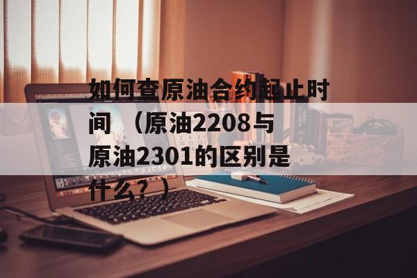 如何查原油合约起止时间 （原油2208与原油2301的区别是什么？）