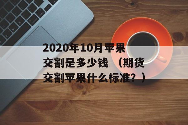 2020年10月苹果交割是多少钱 （期货交割苹果什么标准？）