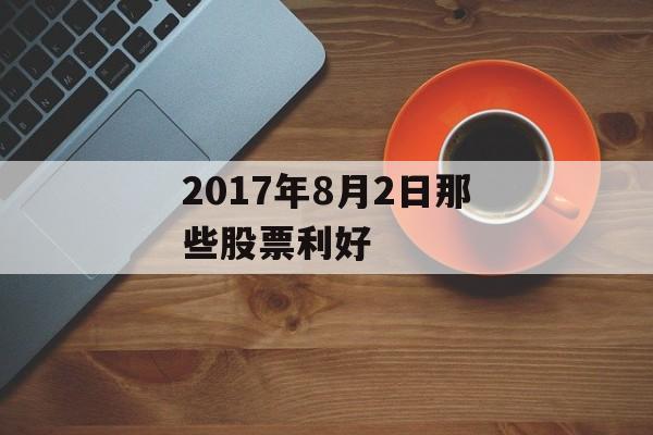 2017年8月2日那些股票利好