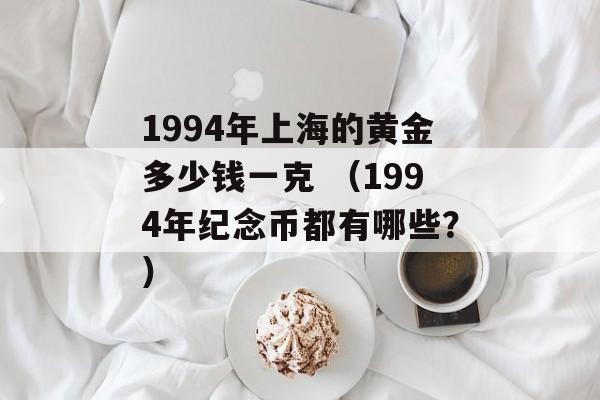 1994年上海的黄金多少钱一克 （1994年纪念币都有哪些？）