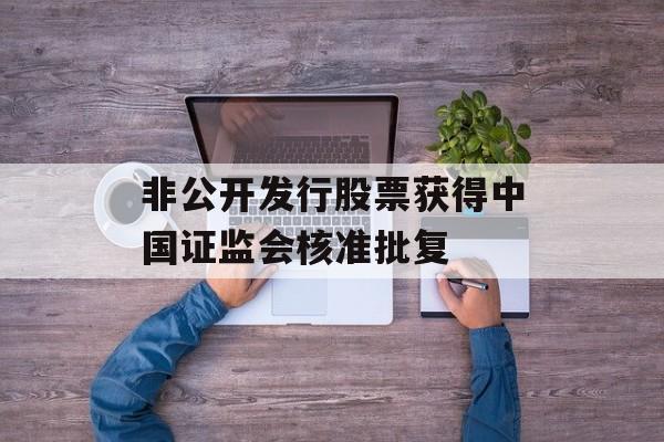 非公开发行股票获得中国证监会核准批复