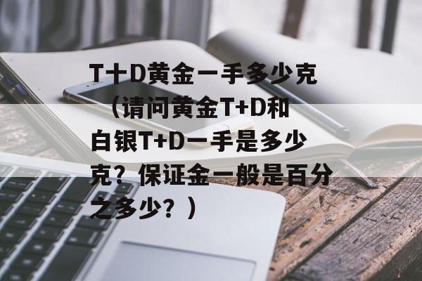 T十D黄金一手多少克 （请问黄金T+D和白银T+D一手是多少克？保证金一般是百分之多少？）