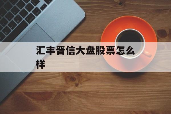 汇丰晋信大盘股票怎么样