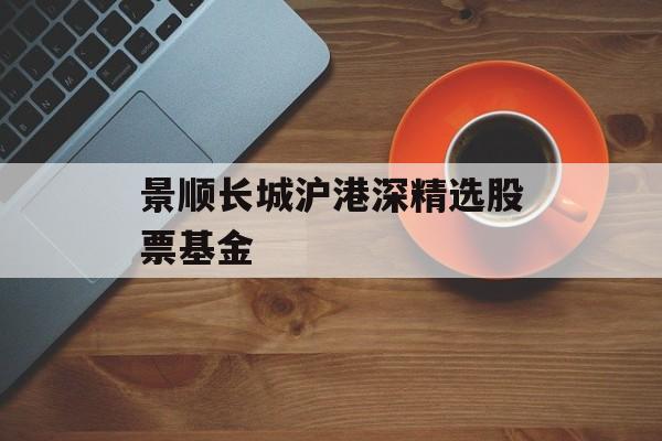 景顺长城沪港深精选股票基金